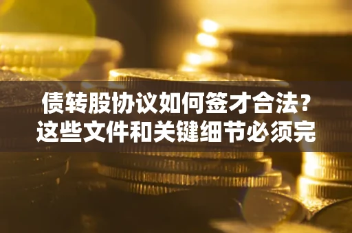 济南债转股协议如何签才合法？这些文件和关键细节必须完整