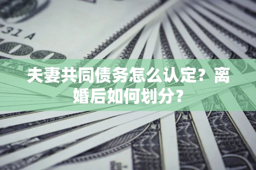 济南夫妻共同债务怎么认定？离婚后如何划分？