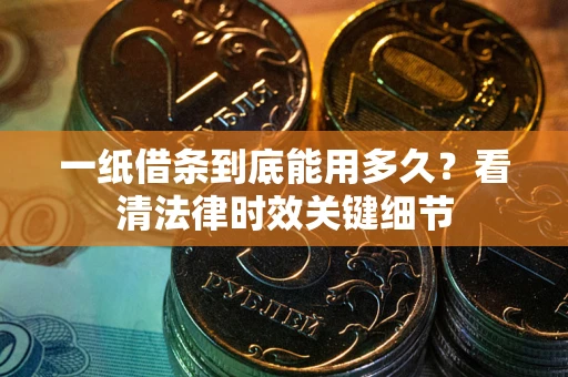 济南一纸借条到底能用多久？看清法律时效关键细节