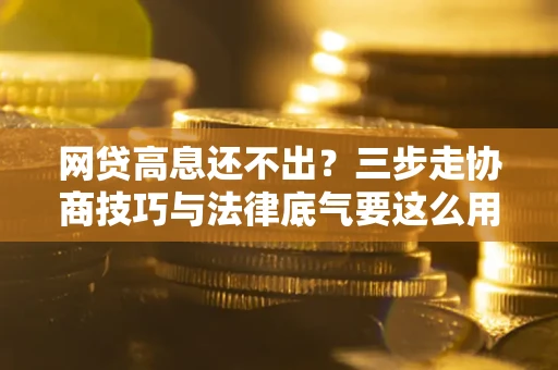 济南网贷高息还不出？三步走协商技巧与法律底气要这么用
