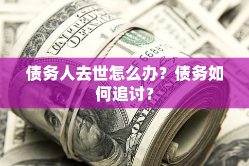 济南债务人去世怎么办？债务如何追讨？