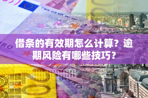 济南借条的有效期怎么计算？逾期风险有哪些技巧？