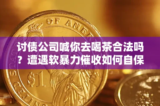 济南讨债公司喊你去喝茶合法吗？遭遇软暴力催收如何自保？