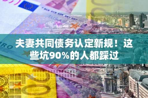 济南夫妻共同债务认定新规！这些坑90%的人都踩过