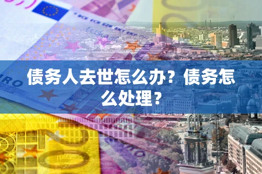 济南债务人去世怎么办？债务怎么处理？