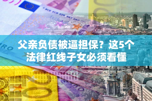 济南父亲负债被逼担保？这5个法律红线子女必须看懂