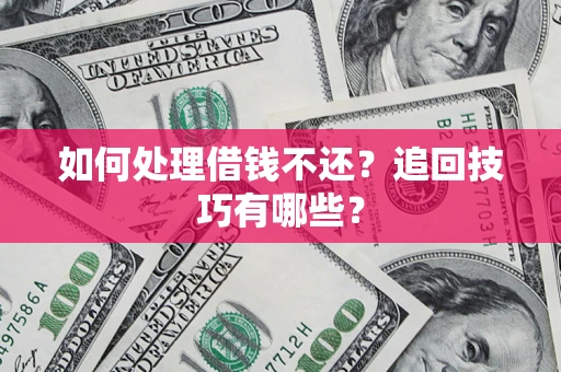 济南如何处理借钱不还？追回技巧有哪些？