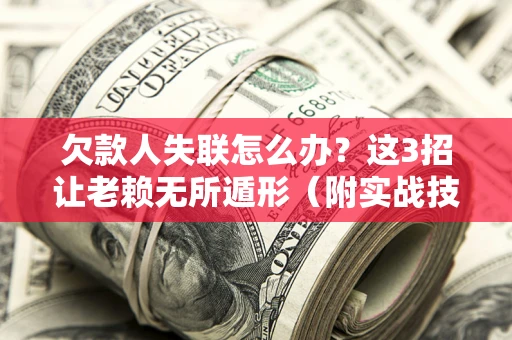济南欠款人失联怎么办？这3招让老赖无所遁形（附实战技巧）