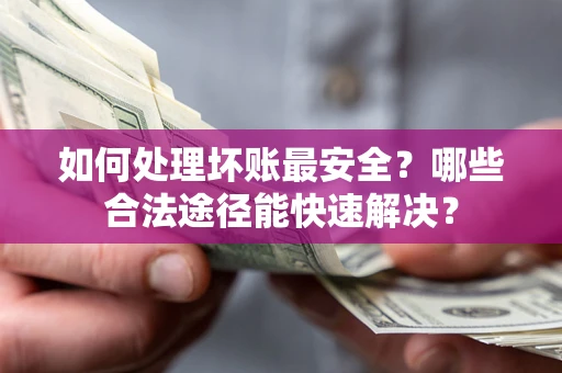 济南如何处理坏账最安全？哪些合法途径能快速解决？