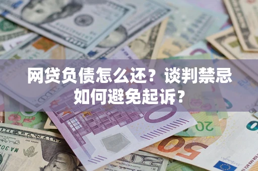 济南网贷负债怎么还？谈判禁忌如何避免起诉？
