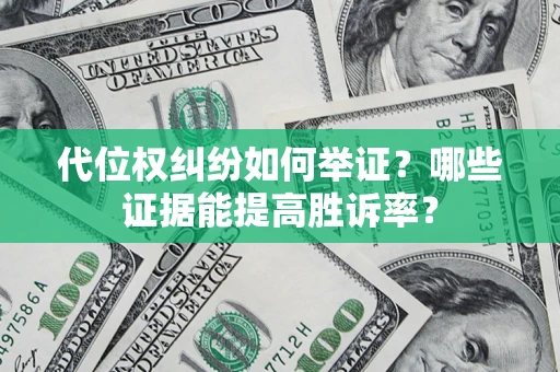 济南代位权纠纷如何举证？哪些证据能提高胜诉率？