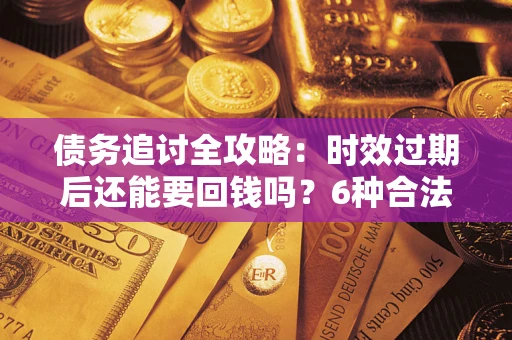 济南债务追讨全攻略：时效过期后还能要回钱吗？6种合法手段助你维权