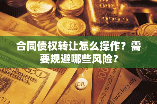 济南合同债权转让怎么操作？需要规避哪些风险？