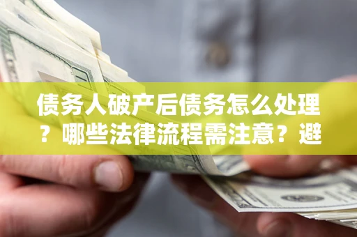 济南债务人破产后债务怎么处理？哪些法律流程需注意？避免踩坑指南