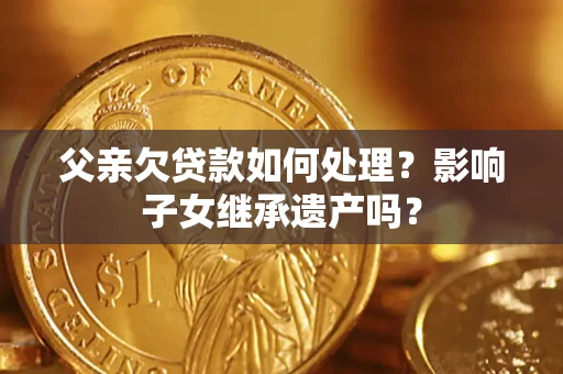 济南父亲欠贷款如何处理?影响子女继承遗产吗? 济南父亲欠贷款如何处理?影响子女继承遗产吗?